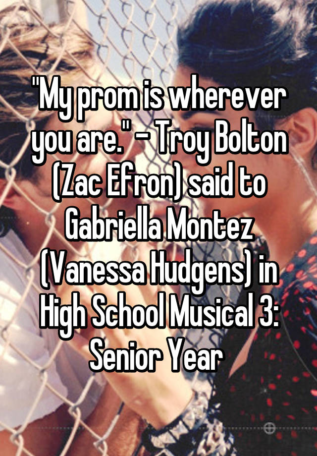 My Prom Is Wherever You Are Troy Bolton Zac Efron Said To Gabriella Montez Vanessa Hudgens In High School Musical 3 Senior Year