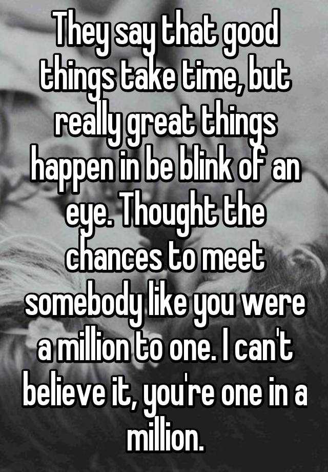 They Say That Good Things Take Time But Really Great Things Happen In Be Blink Of An Eye Thought The Chances To Meet Somebody Like You Were A Million To One I