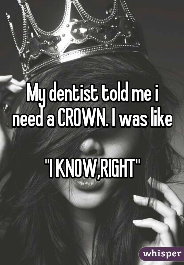 My Dentist Told Me I Need A Crown I Was Like I Know Right