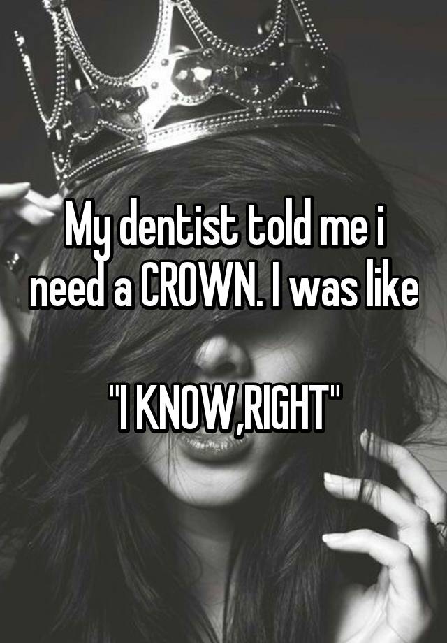 My Dentist Told Me I Need A Crown I Was Like I Know Right