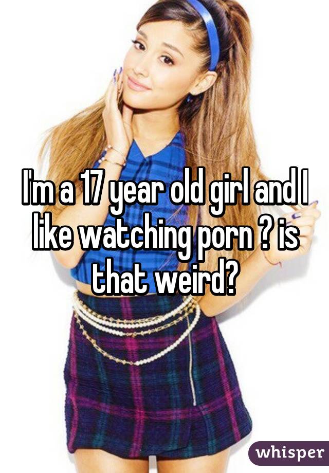 I Like Watching Porn - I'm a 17 year old girl and I like watching porn ðŸ˜… is that weird?