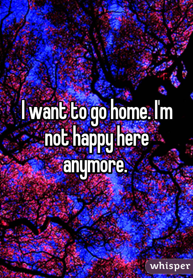 I Want To Go Home I M Not Happy Here Anymore