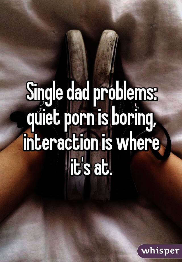 Single dad problems: quiet porn is boring, interaction is ...
