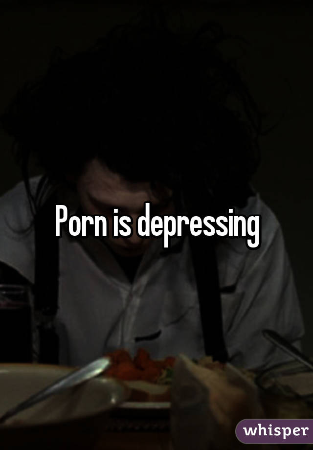 Depressing Porn - Porn is depressing