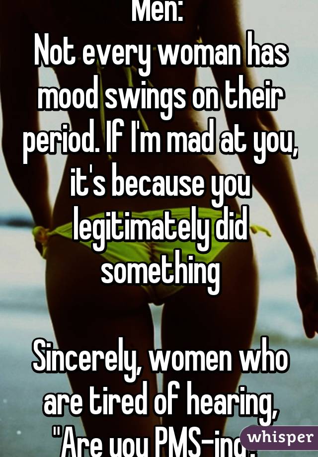 Men Not Every Woman Has Mood Swings On Their Period If I M