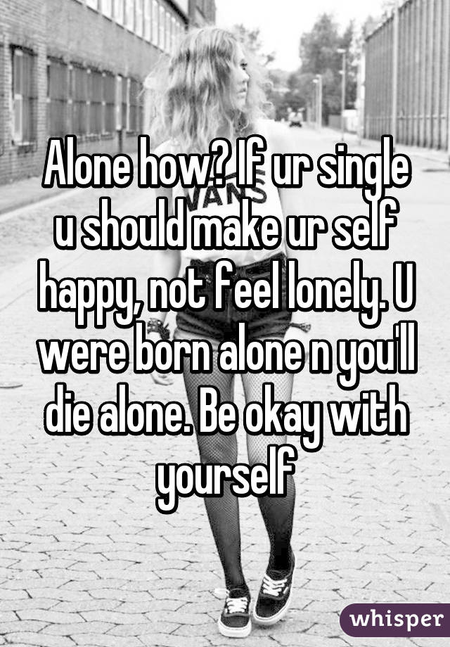 Alone How If Ur Single U Should Make Ur Self Happy Not Feel Lonely U Were