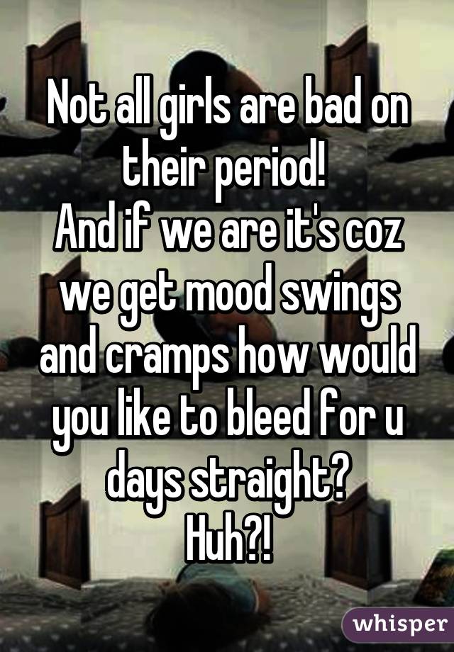 Not All Girls Are Bad On Their Period And If We Are It S