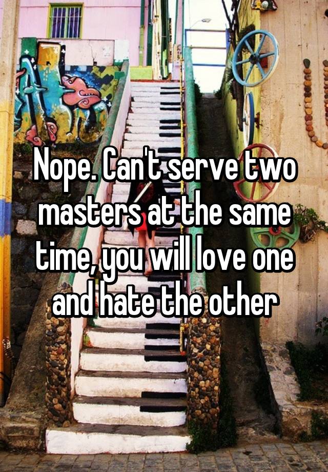 Nope Cant Serve Two Masters At The Same Time You Will Love One And