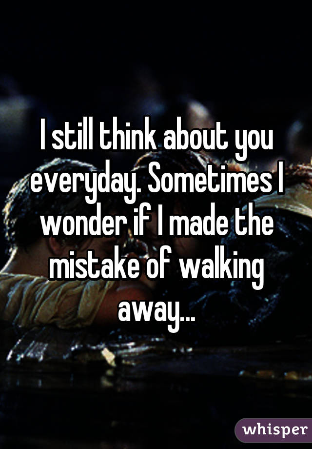 I Still Think About You Everyday Sometimes I Wonder If I Made The Mistake Of Walking