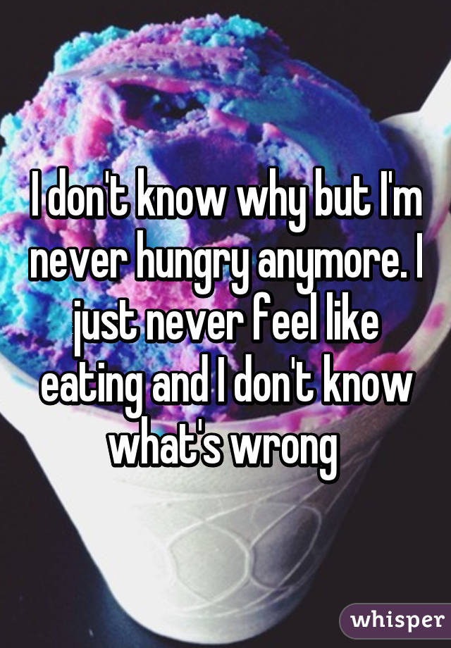 i-don-t-know-why-but-i-m-never-hungry-anymore-i-just-never-feel-like