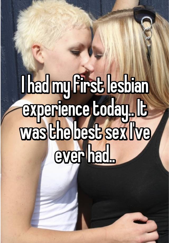 Girlfriend First Lesbian - I had my first lesbian experience today.. It was the best ...