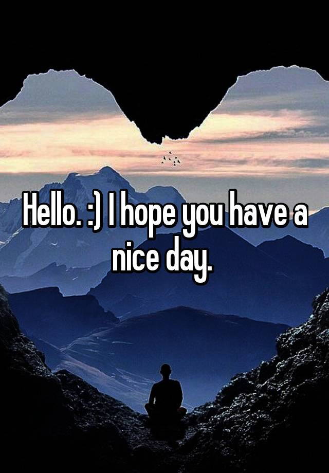 Hello. :) I hope you have a nice day.