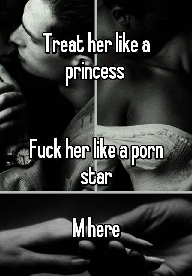 Treat her like a princess Fuck her like a porn star M here