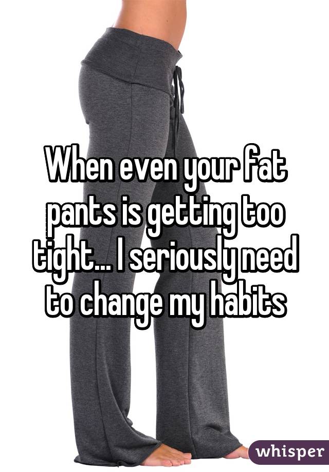 your fat pants is getting too tight 
