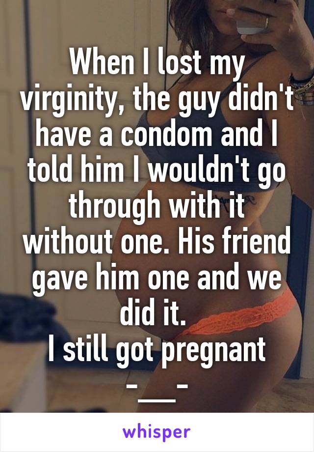 When I lost my virginity, the guy didn't have a condom and I told him I wouldn't go through with it without one. His friend gave him one and we did it. 
I still got pregnant -__-