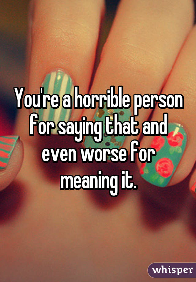 you-re-a-horrible-person-for-saying-that-and-even-worse-for-meaning-it