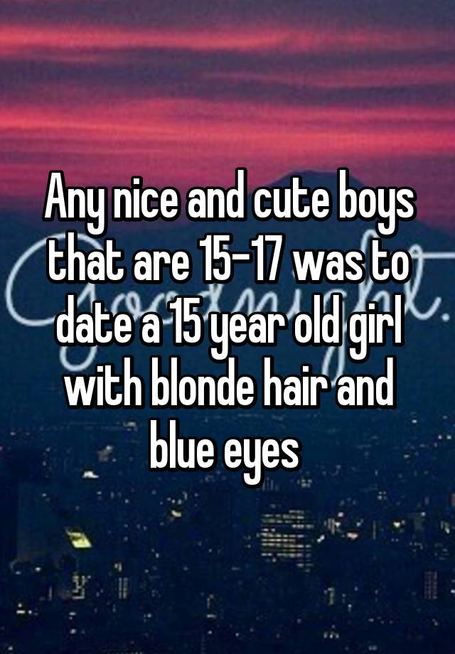 Any Nice And Cute Boys That Are 15 17 Was To Date A 15 Year Old