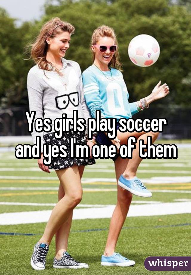 Yes Girls Play Soccer And Yes I M One Of Them