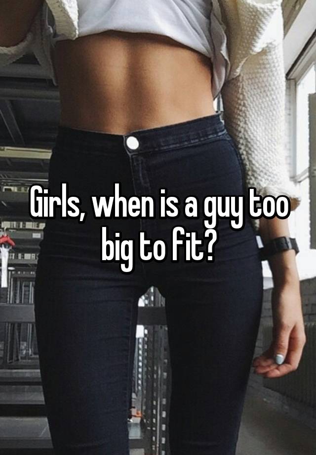 Girls When Is A Guy Too Big To F