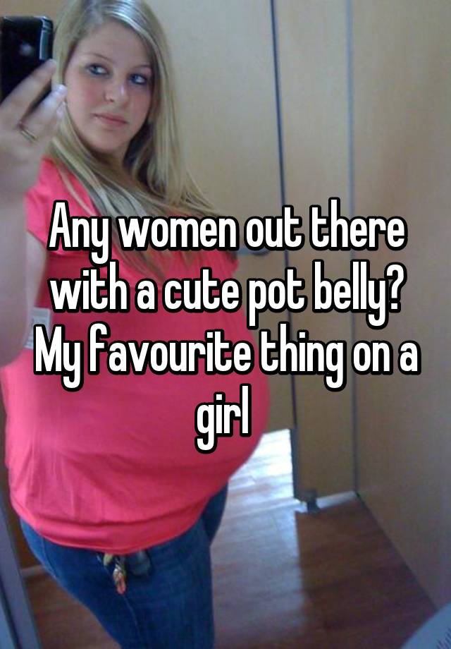 Any Women Out There With A Cute Pot Belly My Favourite Thing On A Girl