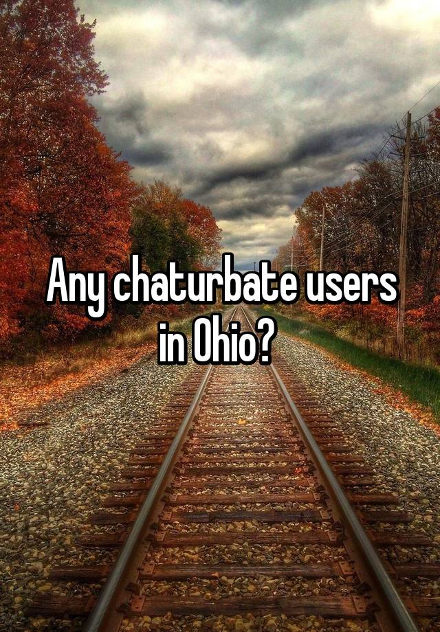 Any chaturbate users in Ohio?