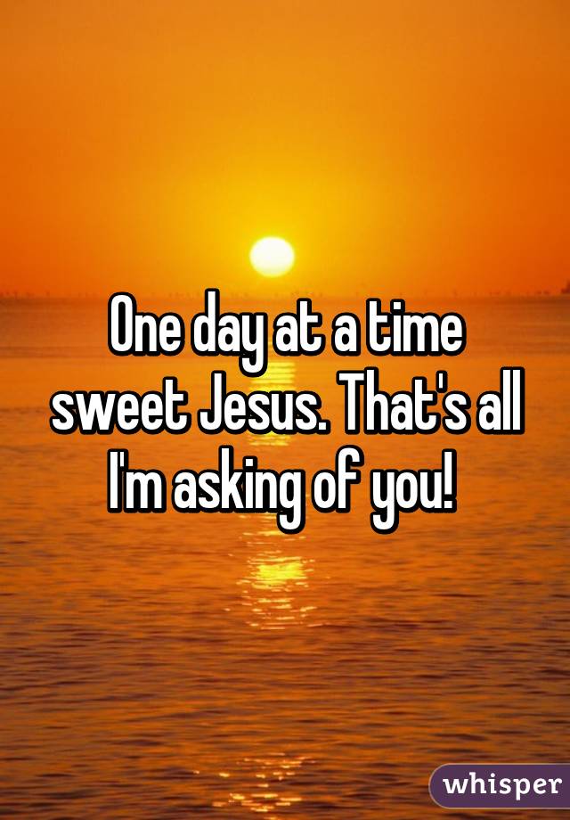 One Day At A Time Sweet Jesus Thats All Im Asking Of You