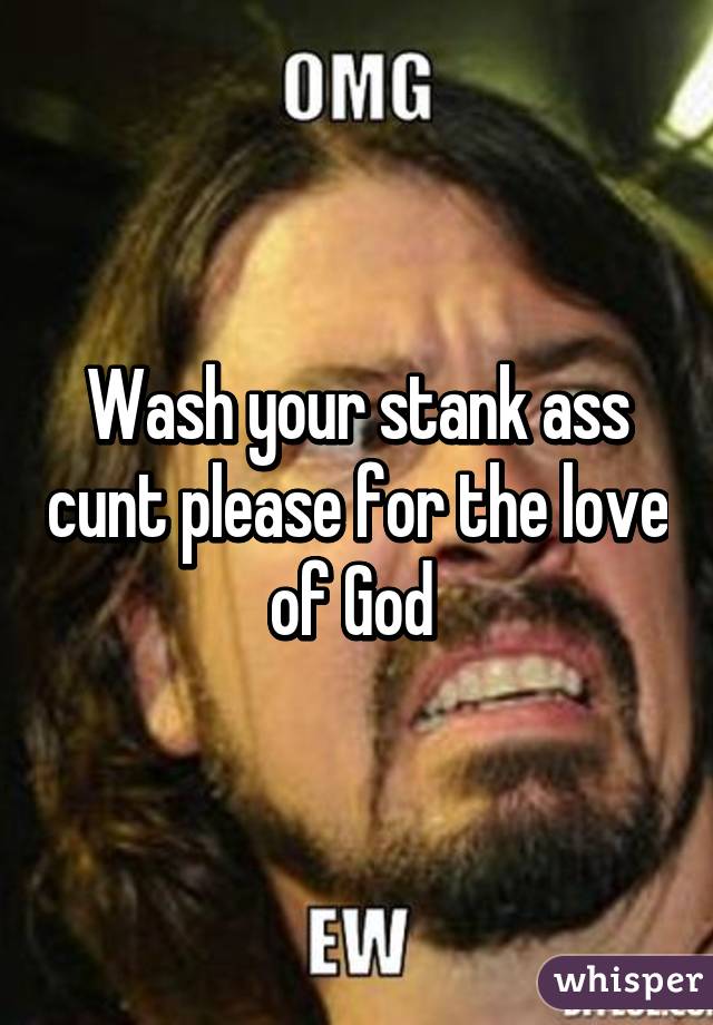 Wash Your Stank Ass Cunt Please For The Love Of God