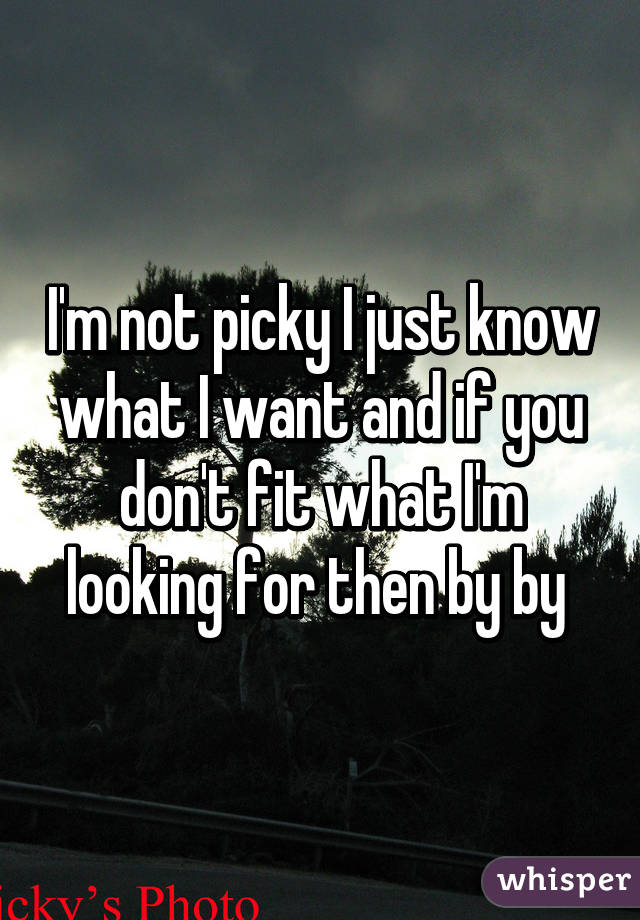 Im Not Picky I Just Know What I Want And If You Dont Fit What Im Looking For Then By By 1334