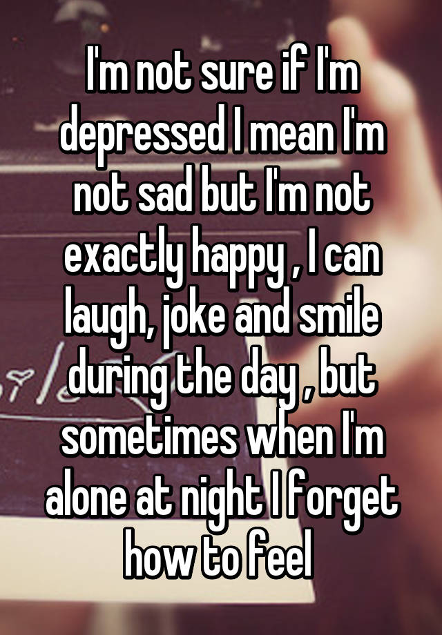 Im Not Sure If Im Depressed I Mean Im Not Sad But Im Not Exactly 