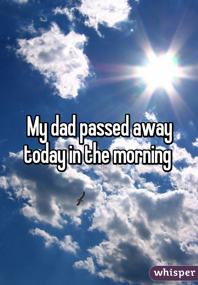 My dad passed away today in the morning