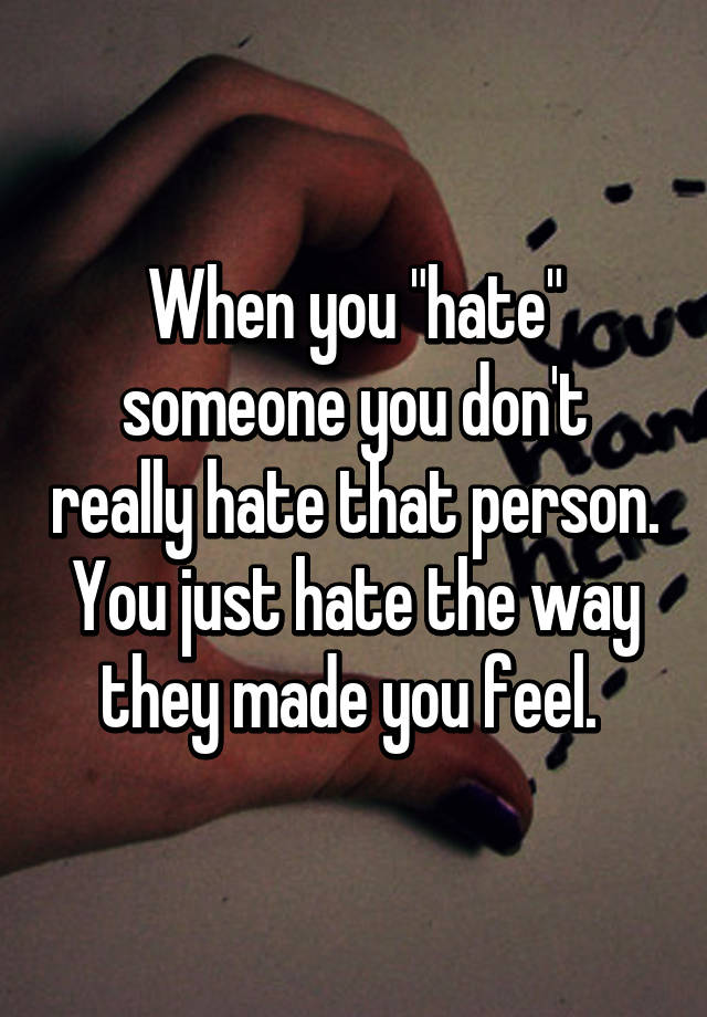 When You Hate Someone You Don T Really Hate That Person You Just Hate The Way They Made You Feel