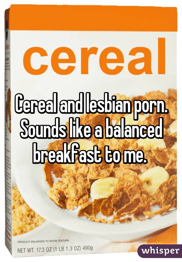 Porn Food Lesbian - Cereal and lesbian porn. Sounds like a balanced breakfast to me.