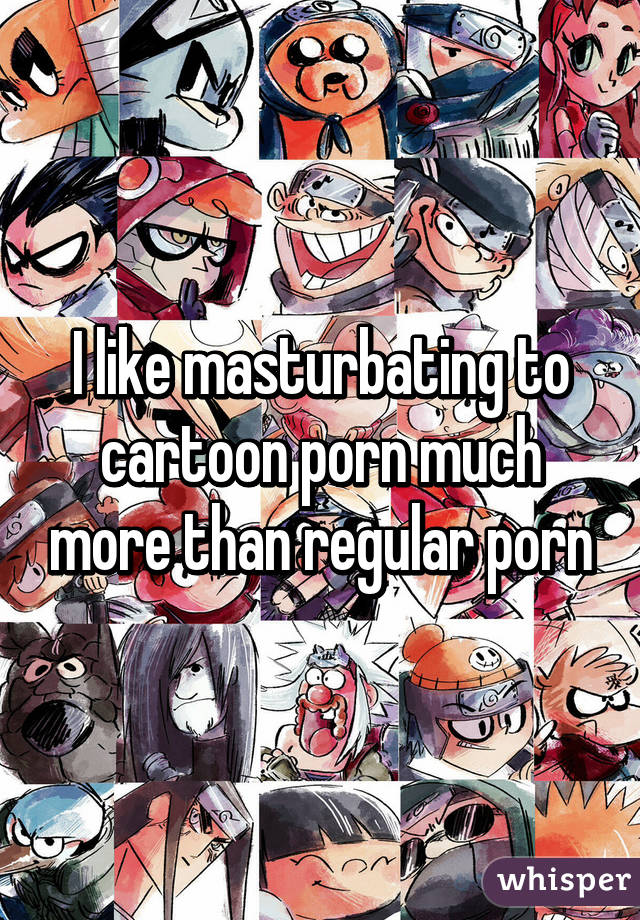 Cartoon Porn Masturbate - I like masturbating to cartoon porn much more than regular porn