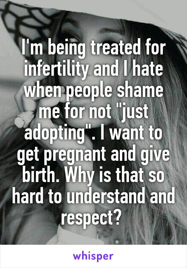 I'm being treated for infertility and I hate when people shame me for not "just adopting". I want to get pregnant and give birth. Why is that so hard to understand and respect? 