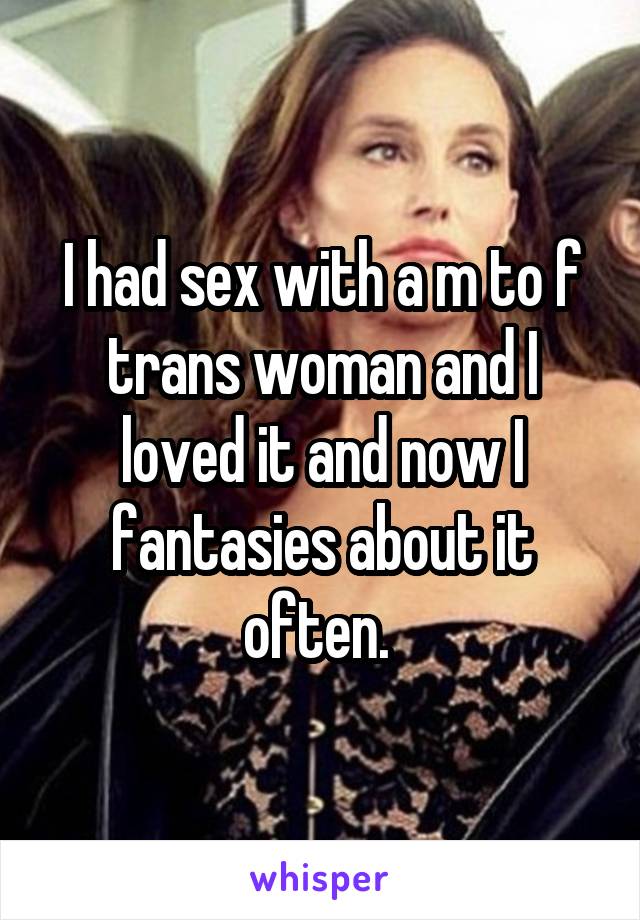 I had sex with a m to f trans woman and I loved it and now I fantasies about it often. 