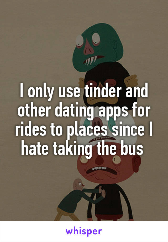 I only use tinder and other dating apps for rides to places since I hate taking the bus 