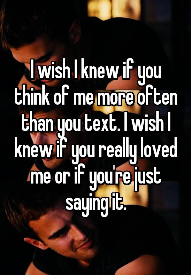 I Wish I Knew If You Think Of Me More Often Than You Text I Wish I