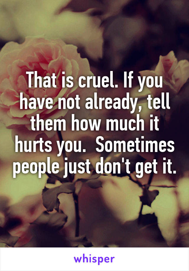 That is cruel. If you have not already, tell them how much it hurts you.  Sometimes people just don't get it. 