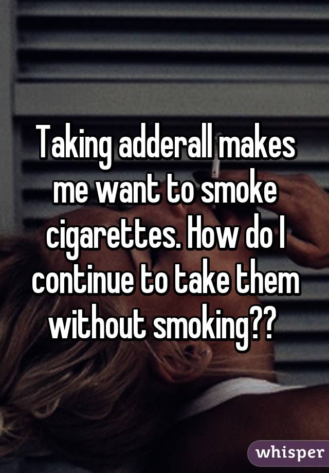 cigarettes why want does make to smoke me adderall