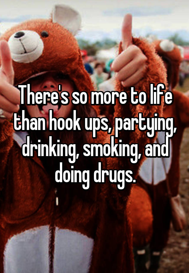 There S So More To Life Than Hook Ups Partying Drinking Smoking And Doing Drugs