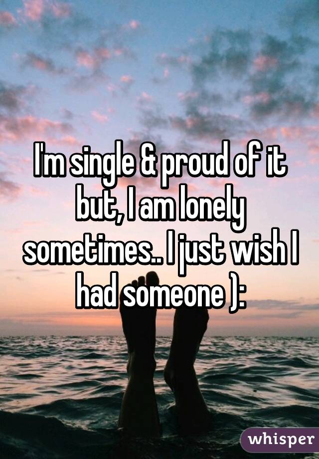 I M Single Proud Of It But I Am Lonely Sometimes I Just Wish I