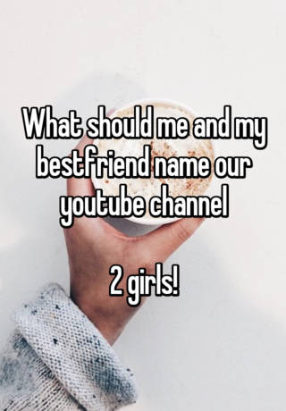 What Should Me And My Bestfriend Name Our Youtube Channel 2 Girls
