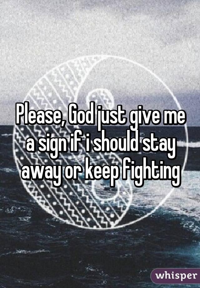 Please God Just Give Me A Sign If I Should Stay Away Or Keep Fighting