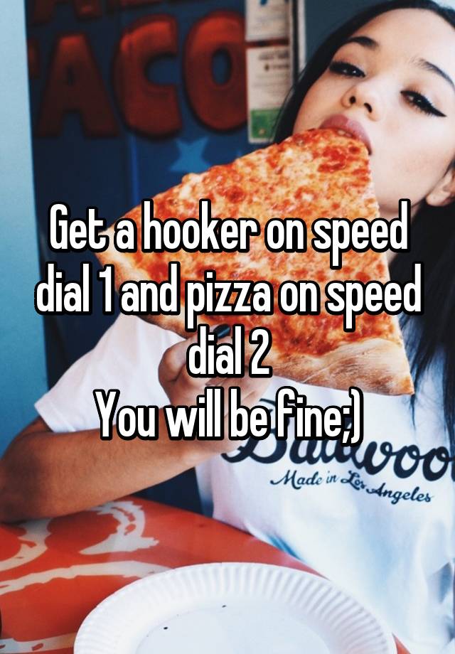 Get A Hooker On Speed Dial 1 And Pizza On Speed Dial 2 You Will Be Fine