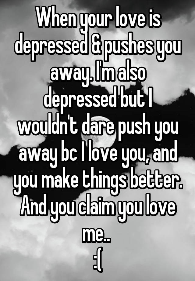 when-your-love-is-depressed-pushes-you-away-i-m-also-depressed-but-i