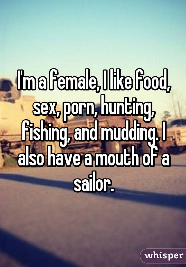 I'm a female, I like food, sex, porn, hunting, fishing, and mudding. I also  have
