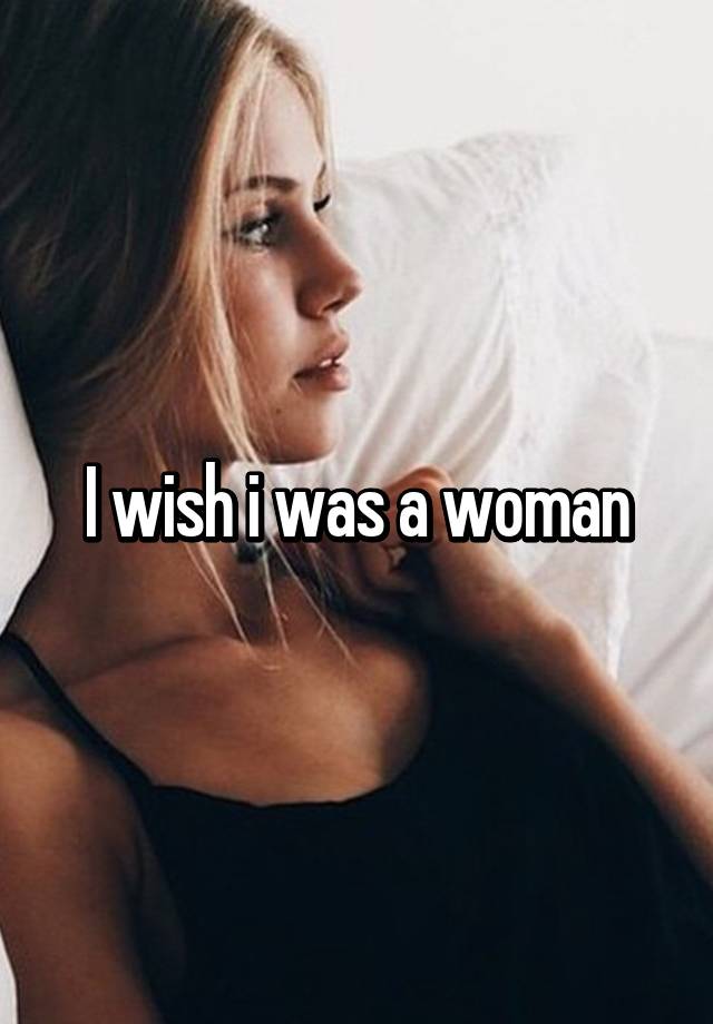 i-wish-i-was-a-woman