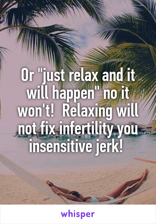 Or "just relax and it will happen" no it won't!  Relaxing will not fix infertility you insensitive jerk! 