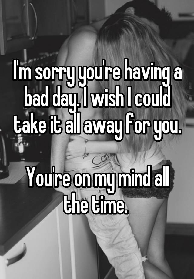 i-m-sorry-you-re-having-a-bad-day-i-wish-i-could-take-it-all-away-for