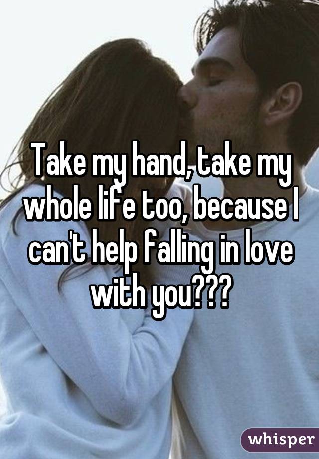 for I Can/’t Help Faliing in Love with You Take My Hand Take My Whole Life Too